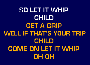 SO LET IT WHIP
CHILD

GET A GRIP
WELL IF THAT'S YOUR TRIP

CHILD
COME ON LET IT WHIP
0H 0H