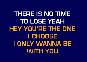 THERE IS NO TIME
TO LOSE YEAH
HEY YOU'RE THE ONE
I CHOOSE
I ONLY WANNA BE
WITH YOU