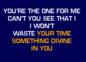 YOU'RE THE ONE FOR ME
CAN'T YOU SEE THAT I
I WON'T
WASTE YOUR TIME
SOMETHING DIVINE
IN YOU