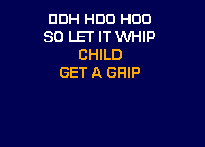 00H H00 H00
80 LET IT WHIP
CHILD
GET A GRIP