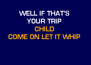 WELL IF THATS
YOUR TRIP
CHILD

COME ON LET IT WHIP