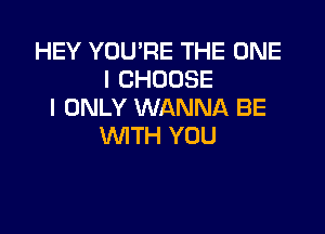 HEY YOU'RE THE ONE
l CHOOSE
I ONLY WANNA BE

WTH YOU