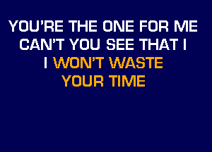 YOU'RE THE ONE FOR ME
CAN'T YOU SEE THAT I
I WON'T WASTE
YOUR TIME