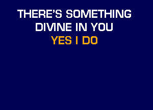THERE'S SOMETHING
DIVINE IN YOU
YES I DO
