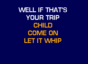 WELL IF THAT'S
YOUR TRIP
CHILD

COME ON
LET IT WHIP