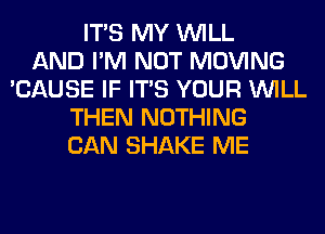 ITS MY WILL
AND I'M NOT MOVING
'CAUSE IF ITS YOUR WILL
THEN NOTHING
CAN SHAKE ME