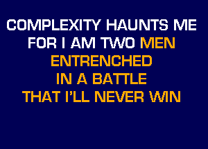 COMPLEXITY HAUNTS ME
FOR I AM TWO MEN
ENTRENCHED
IN A BATTLE
THAT I'LL NEVER WIN