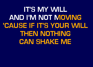 ITS MY WILL
AND I'M NOT MOVING
'CAUSE IF ITS YOUR WILL
THEN NOTHING
CAN SHAKE ME