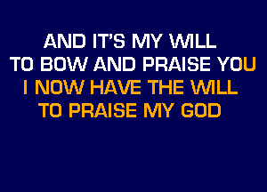 AND ITS MY WILL
T0 BOW AND PRAISE YOU
I NOW HAVE THE WILL
T0 PRAISE MY GOD