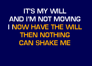 ITS MY WILL
AND I'M NOT MOVING
I NOW HAVE THE WILL

THEN NOTHING
CAN SHAKE ME