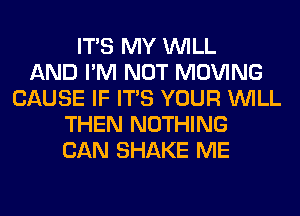 ITS MY WILL
AND I'M NOT MOVING
CAUSE IF ITS YOUR WILL
THEN NOTHING
CAN SHAKE ME