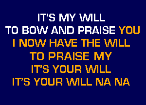 ITS MY WILL
T0 BOW AND PRAISE YOU
I NOW HAVE THE WILL

T0 PRAISE MY
IT'S YOUR WILL
IT'S YOUR WILL NA NA