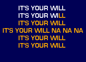 ITS YOUR WILL
ITS YOUR WILL
ITS YOUR WILL
ITS YOUR WILL NA NA NA
ITS YOUR WILL
ITS YOUR WILL