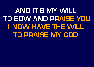 AND ITS MY WILL
T0 BOW AND PRAISE YOU
I NOW HAVE THE WILL
T0 PRAISE MY GOD