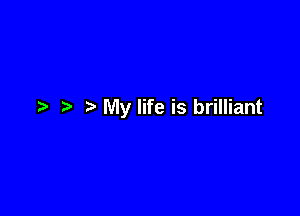 My life is brilliant
