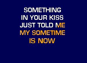 SOMETHING
IN YOUR KISS
JUST TOLD ME

MY SOMETIME
IS NOW