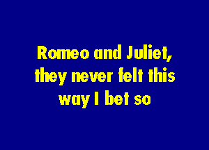 Romeo and Juliet,

Ihey never fell lhis
wnyl be! so