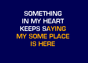 SOMETHING
IN MY HEART
KEEPS SAYING

MY SOME PLACE
IS HERE