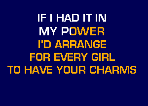 IF I HAD IT IN
MY POWER
PD ARRANGE
FOR EVERY GIRL
TO HAVE YOUR CHARMS