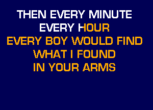 THEN EVERY MINUTE
EVERY HOUR
EVERY BOY WOULD FIND
WHAT I FOUND
IN YOUR ARMS