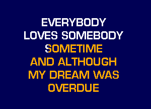 EVERYBODY
LOVES SOMEBODY
SONETWME
AND ALTHOUGH
MY DREAM WAS

OVERDUE l