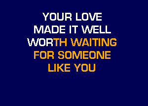 YOUR LOVE
MADE IT WELL
WORTH WAITING

FOR SOMEONE
LIKE YOU