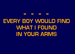 EVERY BOY WOULD FIND

WHAT I FOUND
IN YOUR ARMS