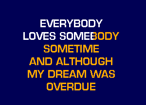 EVERYBODY
LOVES SOMEBODY
SONETmME
AND ALTHOUGH
MY DREAM WAS

OVERDUE l