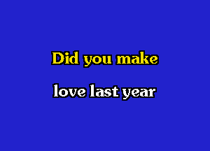 Did you make

love last year