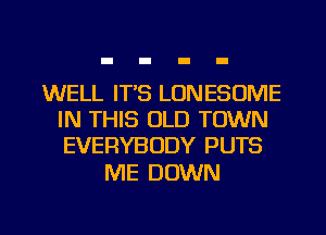 WELL IT'S LONESOME
IN THIS OLD TOWN
EVERYBODY PUTS

ME DOWN

g