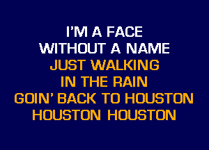 I'M A FACE
WITHOUT A NAME
JUST WALKING
IN THE RAIN
GOIN' BACK TO HOUSTON
HOUSTON HOUSTON