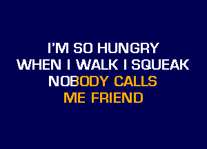 I'M SO HUNGRY
WHEN I WALK I SGUEAK

NOBODY CALLS
ME FRIEND