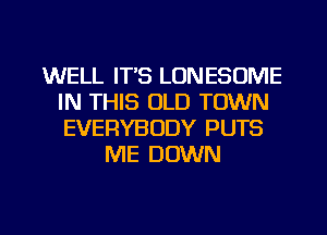 WELL ITS LONESOME
IN THIS OLD TOWN
EVERYBODY PUTS

ME DOWN

g