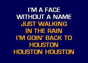 I'M A FACE
WITHOUT A NAME
JUST WALKING
IN THE RAIN
I'M GOIN' BACK TO
HOUSTON
HOUSTON HOUSTON