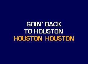 GOIN' BACK
TO HOUSTON

HOUSTON HOUSTON