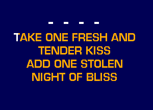 TAKE ONE FRESH AND
TENDER KISS
ADD ONE STOLEN
NIGHT OF BLISS