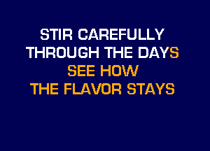 STIR CAREFULLY
THROUGH THE DAYS
SEE HOW

THE FLAVOR STAYS