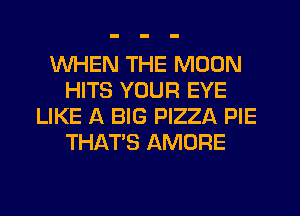 WHEN THE MOON
HITS YOUR EYE
LIKE A BIG PIZZA PIE
THAT'S AMORE