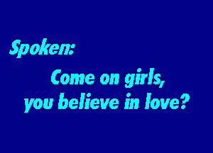 Spokem

Come on girls,
you believe in love?