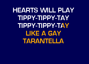 HEARTS VUILL PU-KY
TIPPY-TlPPY-TAY
TlPPY-TlPPY-TAY

LIKE A GAY
TARANTELLA