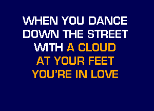 WHEN YOU DANCE
DOWN THE STREET
WTH A CLOUD
AT YOUR FEET
YOU'RE IN LOVE