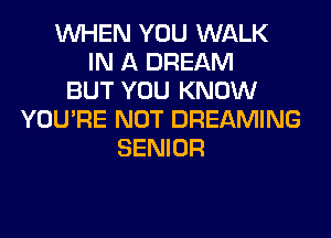 WHEN YOU WALK
IN A DREAM
BUT YOU KNOW
YOU'RE NOT DREAMING
SENIOR