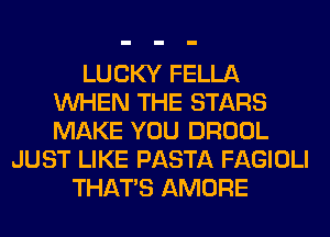LUCKY FELLA
WHEN THE STARS
MAKE YOU DROOL

JUST LIKE PASTA FAGIOLI
THAT'S AMORE