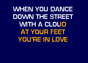 WHEN YOU DANCE
DOWN THE STREET
WTH A CLOUD
AT YOUR FEET
YOU'RE IN LOVE