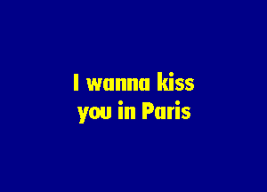 I wanna kiss

you in Paris