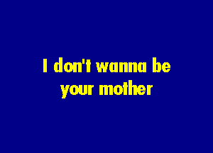 I don't wanna be

your mother