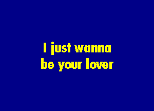 I iusl wanna

be your lover