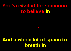 You've Waited for someone
to believe in

And a whole lot of space to
breath in