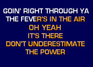 GOIM RIGHT THROUGH YA
THE FEVERVS IN THE AIR
OH YEAH
ITS THERE
DON'T UNDERESTIMATE
THE POWER