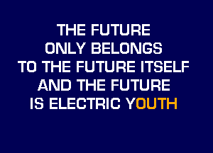 THE FUTURE
ONLY BELONGS
TO THE FUTURE ITSELF
AND THE FUTURE
IS ELECTRIC YOUTH